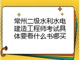 常州二级水利水电建造工程师考试具体要看什么书哪买