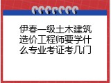 伊春一级土木建筑造价工程师要学什么专业考证考几门