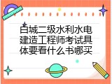 白城二级水利水电建造工程师考试具体要看什么书哪买