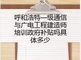 呼和浩特一级通信与广电工程建造师培训政府补贴吗具体多少