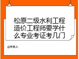 松原二级水利工程造价工程师要学什么专业考证考几门