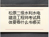 松原二级水利水电建造工程师考试具体要看什么书哪买