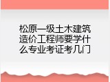 松原一级土木建筑造价工程师要学什么专业考证考几门