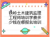 铁岭土木建筑监理工程师培训学费多少钱在哪报名培训