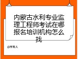 内蒙古水利专业监理工程师考试在哪报名培训机构怎么找