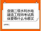 盘锦二级水利水电建造工程师考试具体要看什么书哪买