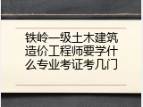 铁岭一级土木建筑造价工程师要学什么专业考证考几门