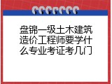 盘锦一级土木建筑造价工程师要学什么专业考证考几门