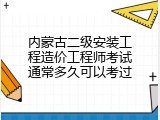 内蒙古二级安装工程造价工程师考试通常多久可以考过