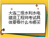 大连二级水利水电建造工程师考试具体要看什么书哪买