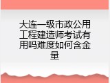 大连一级市政公用工程建造师考试有用吗难度如何含金量