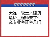 大连一级土木建筑造价工程师要学什么专业考证考几门