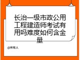 长治一级市政公用工程建造师考试有用吗难度如何含金量