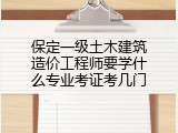 保定一级土木建筑造价工程师要学什么专业考证考几门