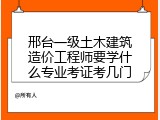 邢台一级土木建筑造价工程师要学什么专业考证考几门