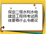 保定二级水利水电建造工程师考试具体要看什么书哪买