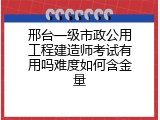 邢台一级市政公用工程建造师考试有用吗难度如何含金量