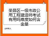荣昌区一级市政公用工程建造师考试有用吗难度如何含金量