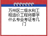 万州区二级水利工程造价工程师要学什么专业考证考几门
