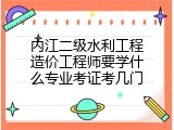 内江二级水利工程造价工程师要学什么专业考证考几门