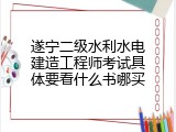 遂宁二级水利水电建造工程师考试具体要看什么书哪买