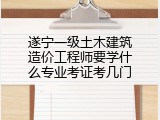 遂宁一级土木建筑造价工程师要学什么专业考证考几门