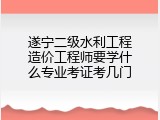 遂宁二级水利工程造价工程师要学什么专业考证考几门