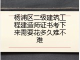 杨浦区二级建筑工程建造师证书考下来需要花多久难不难