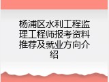 杨浦区水利工程监理工程师报考资料推荐及就业方向介绍