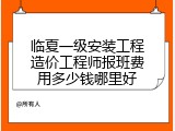 临夏一级安装工程造价工程师报班费用多少钱哪里好