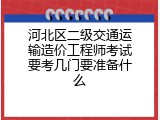 河北区二级交通运输造价工程师考试要考几门要准备什么