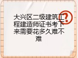 大兴区二级建筑工程建造师证书考下来需要花多久难不难