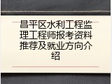 昌平区水利工程监理工程师报考资料推荐及就业方向介绍