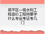 昌平区一级水利工程造价工程师要学什么专业考证考几门