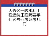 大兴区一级水利工程造价工程师要学什么专业考证考几门