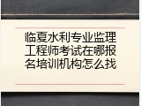 临夏水利专业监理工程师考试在哪报名培训机构怎么找
