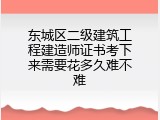 东城区二级建筑工程建造师证书考下来需要花多久难不难