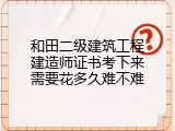 和田二级建筑工程建造师证书考下来需要花多久难不难