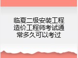 临夏二级安装工程造价工程师考试通常多久可以考过