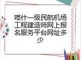 喀什一级民航机场工程建造师网上报名服务平台网址多少