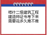 喀什二级建筑工程建造师证书考下来需要花多久难不难