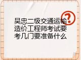 吴忠二级交通运输造价工程师考试要考几门要准备什么