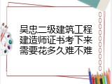 吴忠二级建筑工程建造师证书考下来需要花多久难不难