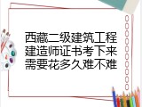 西藏二级建筑工程建造师证书考下来需要花多久难不难