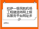 拉萨一级民航机场工程建造师网上报名服务平台网址多少