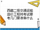 西藏二级交通运输造价工程师考试要考几门要准备什么