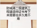 防城港二级建筑工程建造师证书考下来需要花多久难不难