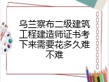乌兰察布二级建筑工程建造师证书考下来需要花多久难不难