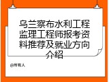 乌兰察布水利工程监理工程师报考资料推荐及就业方向介绍
