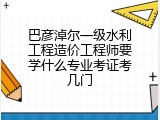 巴彦淖尔一级水利工程造价工程师要学什么专业考证考几门